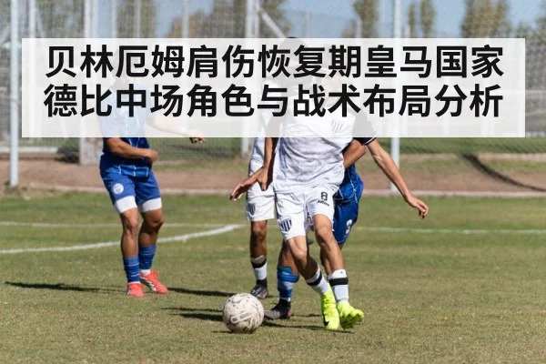 贝林厄姆肩伤恢复期皇马国家德比中场角色与战术布局分析