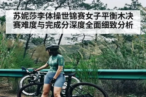 苏妮莎李体操世锦赛女子平衡木决赛难度与完成分深度全面细致分析