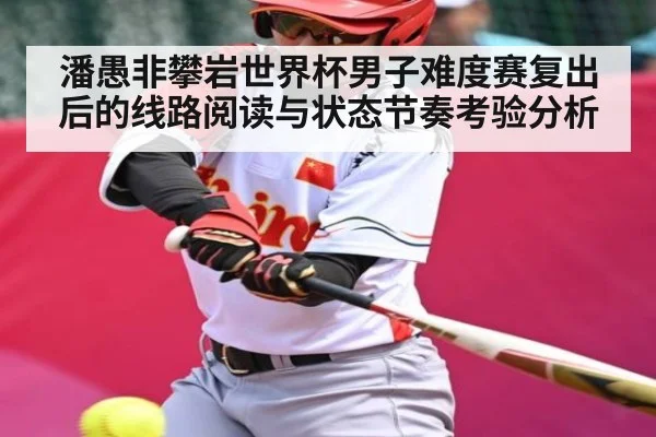 潘愚非攀岩世界杯男子难度赛复出后的线路阅读与状态节奏考验分析