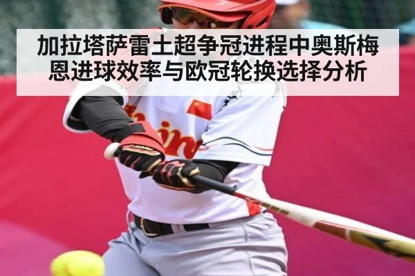 加拉塔萨雷土超争冠进程中奥斯梅恩进球效率与欧冠轮换选择分析