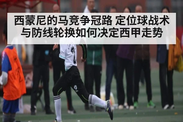 西蒙尼的马竞争冠路 定位球战术与防线轮换如何决定西甲走势